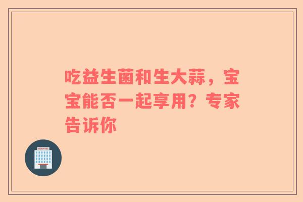 吃益生菌和生大蒜，宝宝能否一起享用？专家告诉你