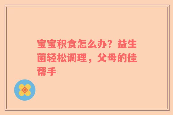 宝宝积食怎么办？益生菌轻松调理，父母的佳帮手