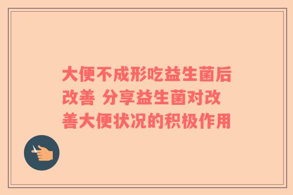 大便不成形吃益生菌后改善 分享益生菌对改善大便状况的积极作用