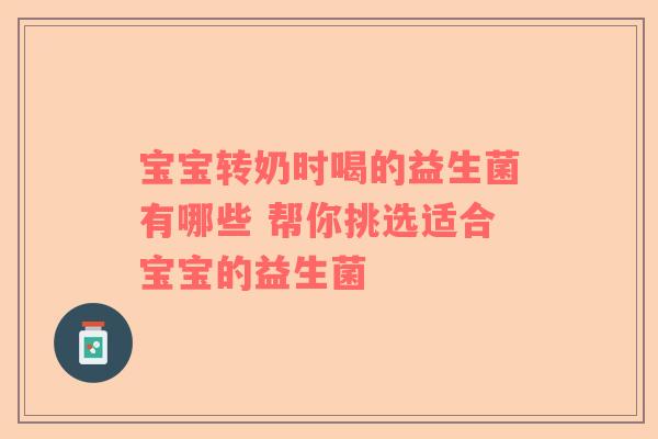宝宝转奶时喝的益生菌有哪些 帮你挑选适合宝宝的益生菌