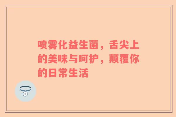 喷雾化益生菌，舌尖上的美味与呵护，颠覆你的日常生活