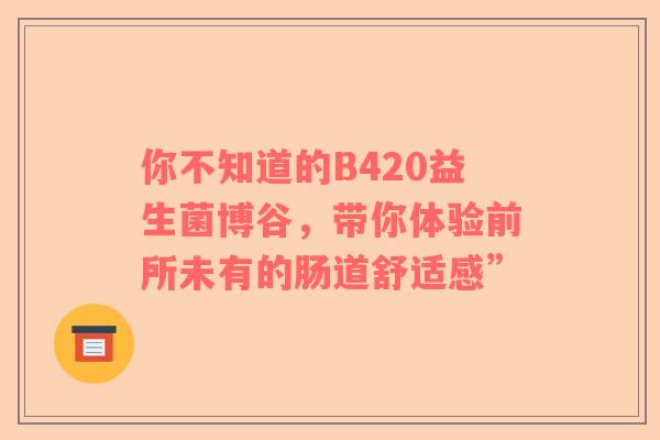 你不知道的B420益生菌博谷，带你体验前所未有的肠道舒适感”