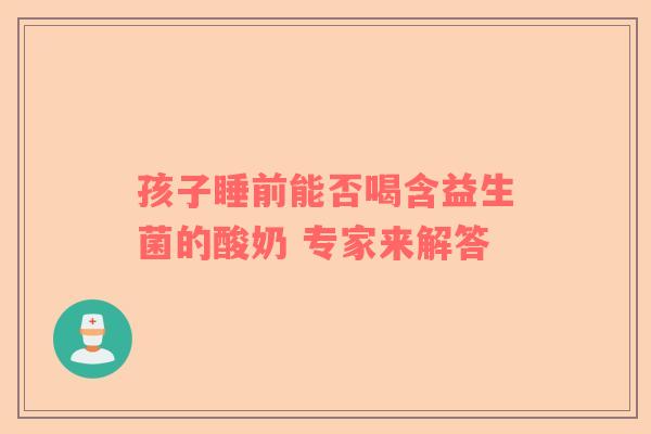 孩子睡前能否喝含益生菌的酸奶 专家来解答