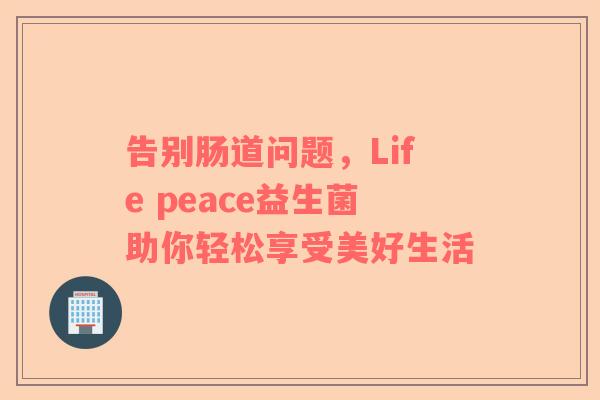 告别肠道问题，Life peace益生菌助你轻松享受美好生活