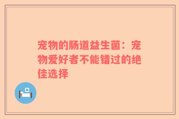宠物的肠道益生菌：宠物爱好者不能错过的绝佳选择