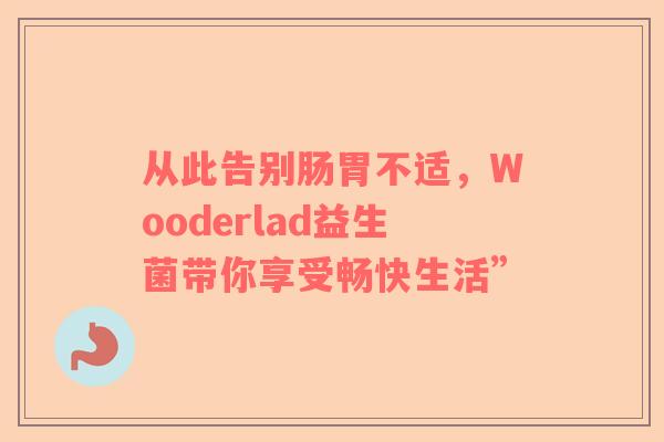 从此告别肠胃不适，Wooderlad益生菌带你享受畅快生活”