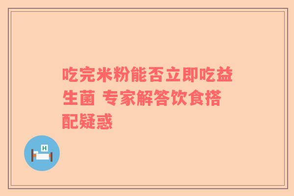 吃完米粉能否立即吃益生菌 专家解答饮食搭配疑惑
