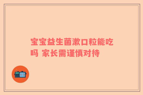 宝宝益生菌漱口粒能吃吗 家长需谨慎对待