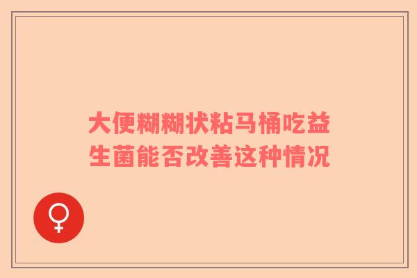 大便糊糊状粘马桶吃益生菌能否改善这种情况