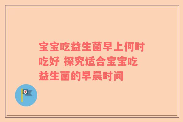 宝宝吃益生菌早上何时吃好 探究适合宝宝吃益生菌的早晨时间