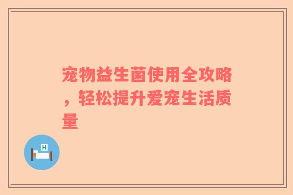 宠物益生菌使用全攻略，轻松提升爱宠生活质量