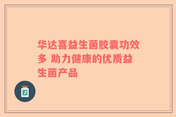 华达喜益生菌胶囊功效多 助力健康的优质益生菌产品