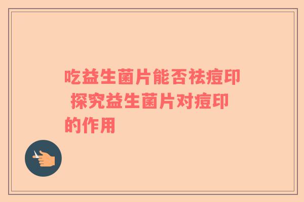 吃益生菌片能否祛痘印 探究益生菌片对痘印的作用