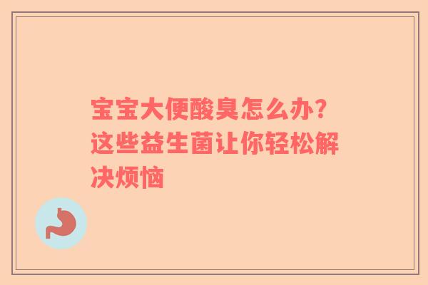 宝宝大便酸臭怎么办？这些益生菌让你轻松解决烦恼