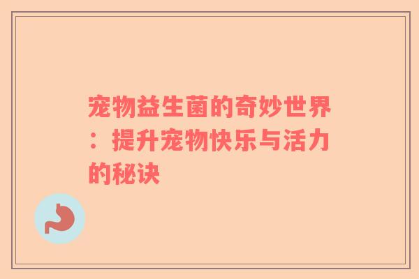 宠物益生菌的奇妙世界：提升宠物快乐与活力的秘诀