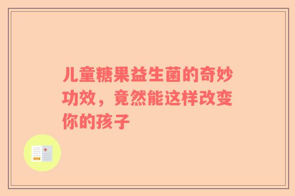 儿童糖果益生菌的奇妙功效，竟然能这样改变你的孩子