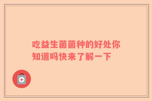 吃益生菌菌种的好处你知道吗快来了解一下