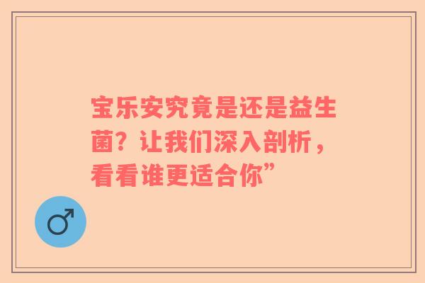 宝乐安究竟是还是益生菌？让我们深入剖析，看看谁更适合你”