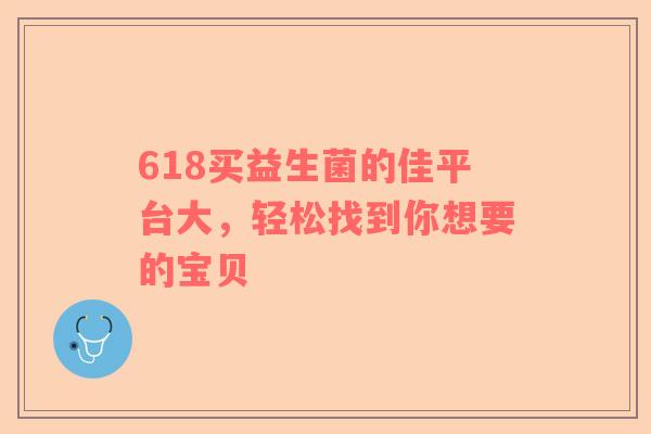 618买益生菌的佳平台大，轻松找到你想要的宝贝