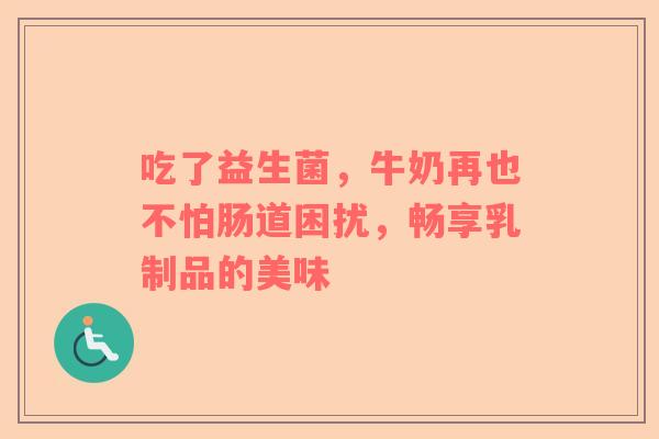 吃了益生菌，牛奶再也不怕肠道困扰，畅享乳制品的美味