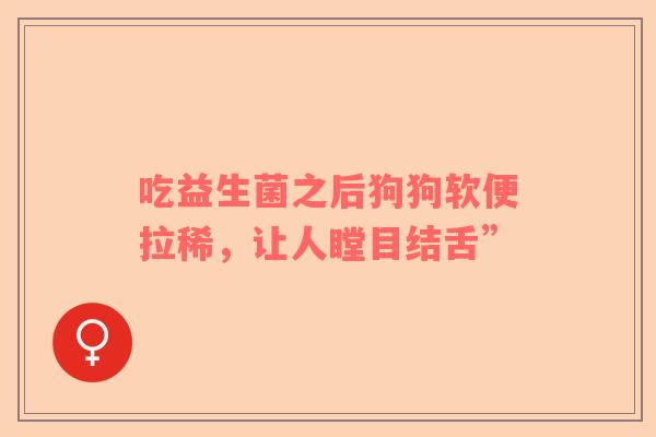 吃益生菌之后狗狗软便拉稀，让人瞠目结舌”