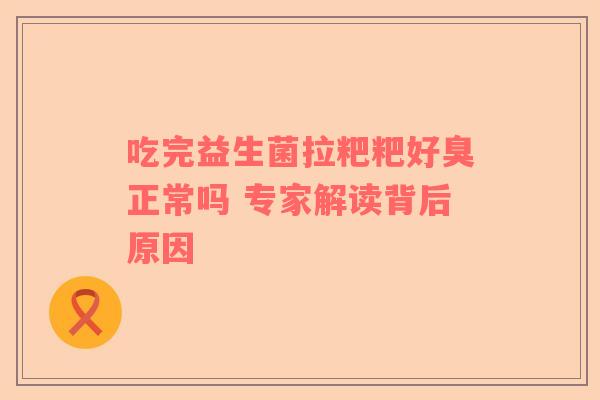吃完益生菌拉粑粑好臭正常吗 专家解读背后原因