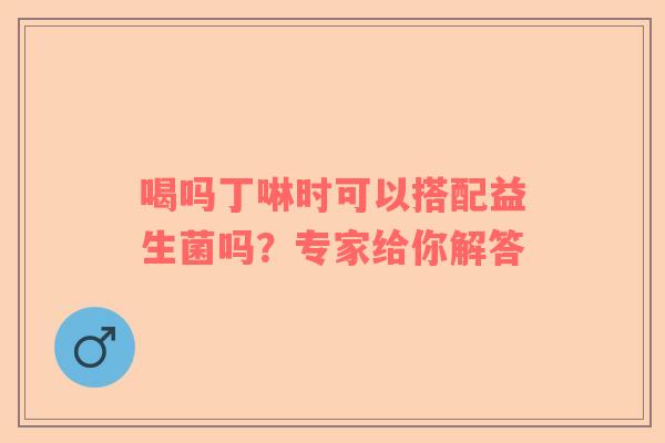 喝吗丁啉时可以搭配益生菌吗？专家给你解答