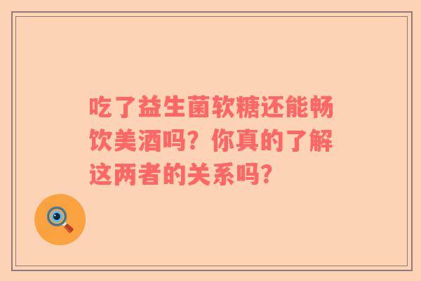 吃了益生菌软糖还能畅饮美酒吗？你真的了解这两者的关系吗？