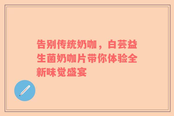 告别传统奶咖，白芸益生菌奶咖片带你体验全新味觉盛宴