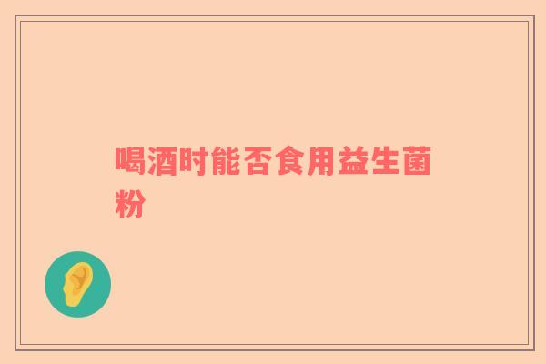 喝酒时能否食用益生菌粉