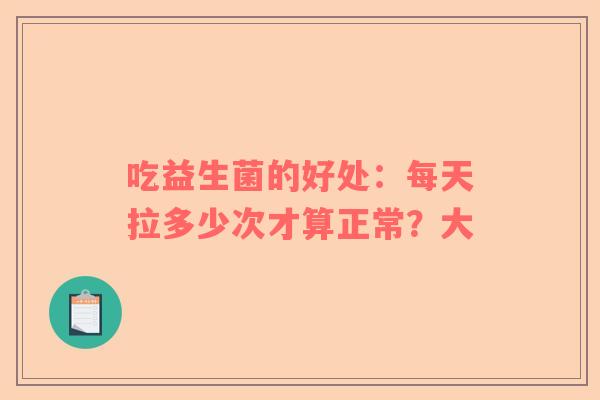 吃益生菌的好处：每天拉多少次才算正常？大