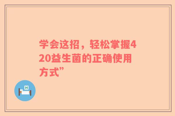 学会这招，轻松掌握420益生菌的正确使用方式”