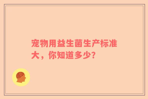 宠物用益生菌生产标准大，你知道多少？
