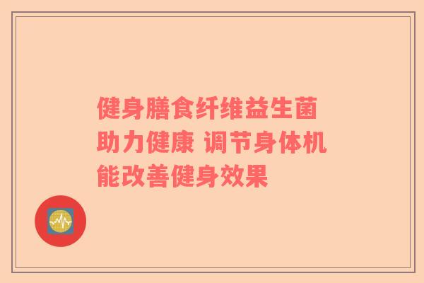 健身膳食纤维益生菌 助力健康 调节身体机能改善健身效果