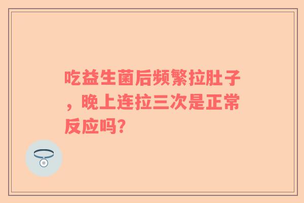 吃益生菌后频繁拉肚子，晚上连拉三次是正常反应吗？