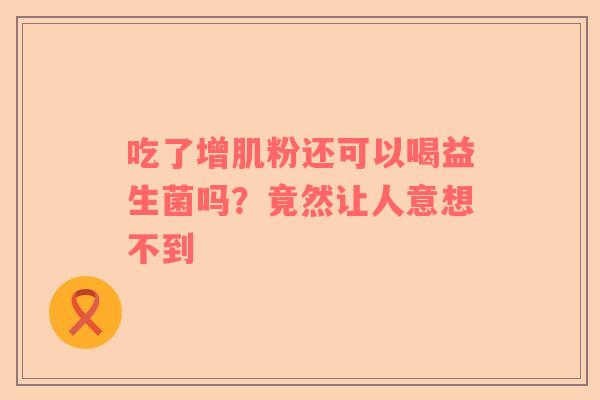 吃了增肌粉还可以喝益生菌吗？竟然让人意想不到