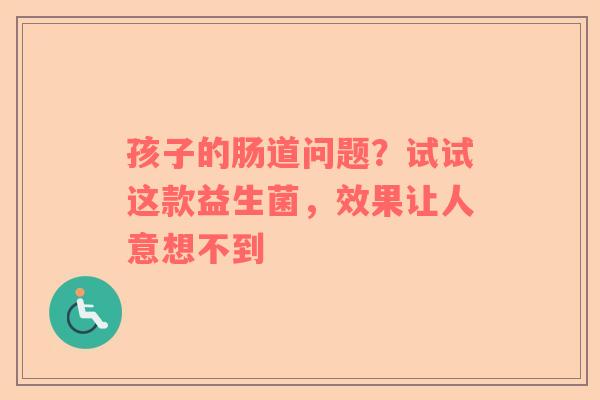孩子的肠道问题？试试这款益生菌，效果让人意想不到