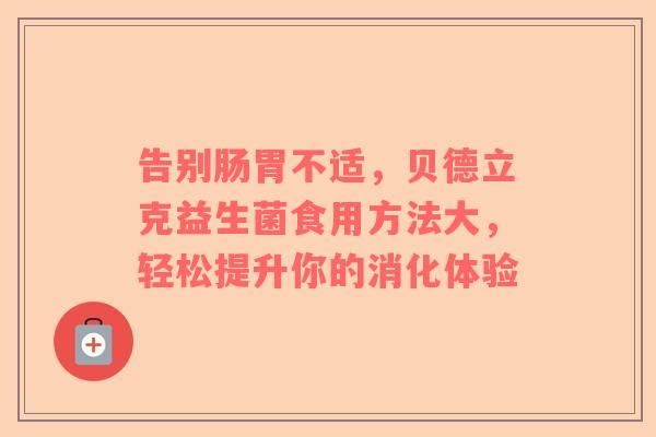 告别肠胃不适，贝德立克益生菌食用方法大，轻松提升你的消化体验