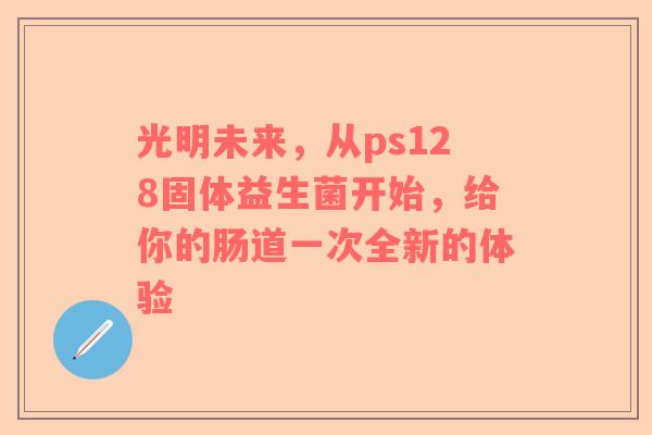 光明未来，从ps128固体益生菌开始，给你的肠道一次全新的体验