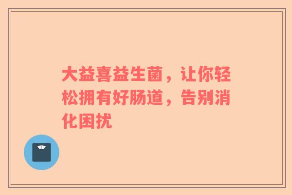 大益喜益生菌，让你轻松拥有好肠道，告别消化困扰