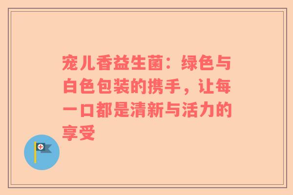 宠儿香益生菌：绿色与白色包装的携手，让每一口都是清新与活力的享受