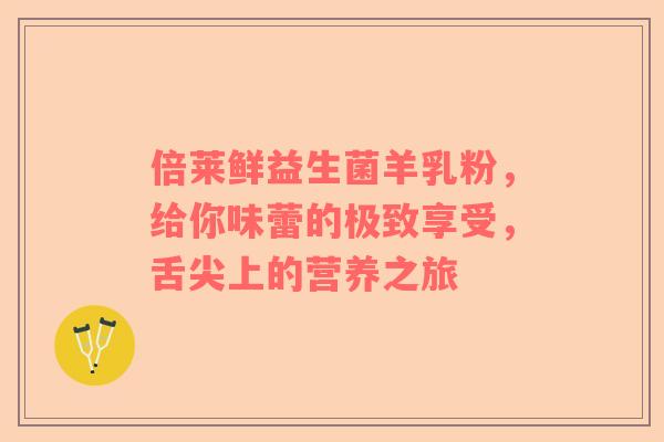 倍莱鲜益生菌羊乳粉，给你味蕾的极致享受，舌尖上的营养之旅
