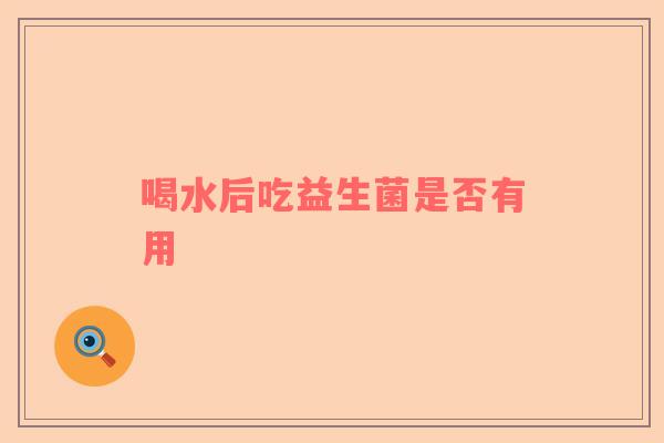 喝水后吃益生菌是否有用