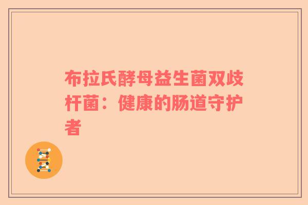 布拉氏酵母益生菌双歧杆菌：健康的肠道守护者