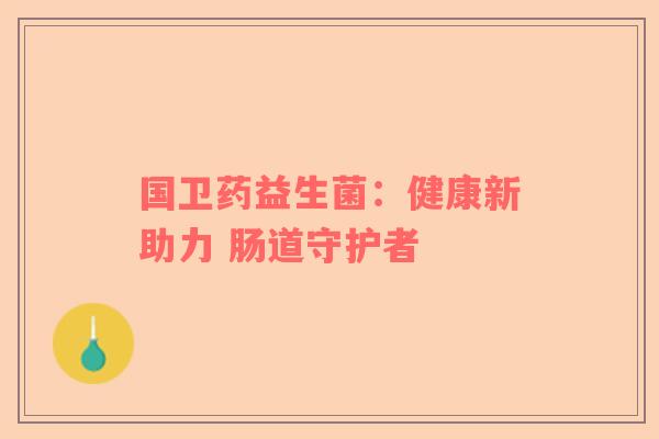 国卫药益生菌：健康新助力 肠道守护者
