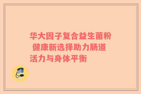 华大因子复合益生菌粉 健康新选择助力肠道活力与身体平衡