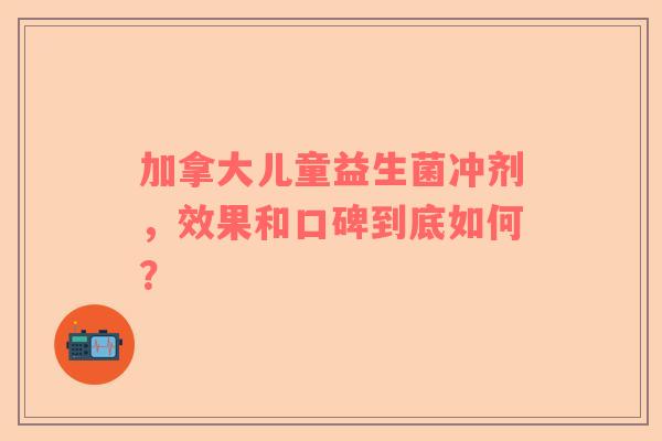 加拿大儿童益生菌冲剂，效果和口碑到底如何？