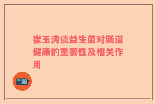 崔玉涛谈益生菌对肠道健康的重要性及相关作用