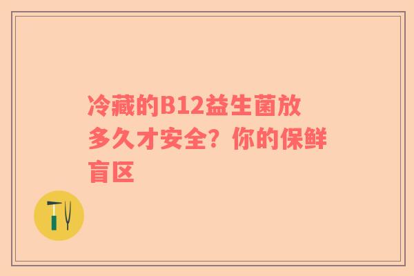 冷藏的B12益生菌放多久才安全？你的保鲜盲区