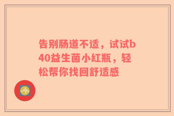 告别肠道不适，试试b40益生菌小红瓶，轻松帮你找回舒适感